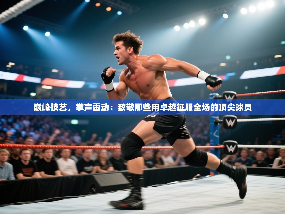 巅峰技艺，掌声雷动：致敬那些用卓越征服全场的顶尖球员