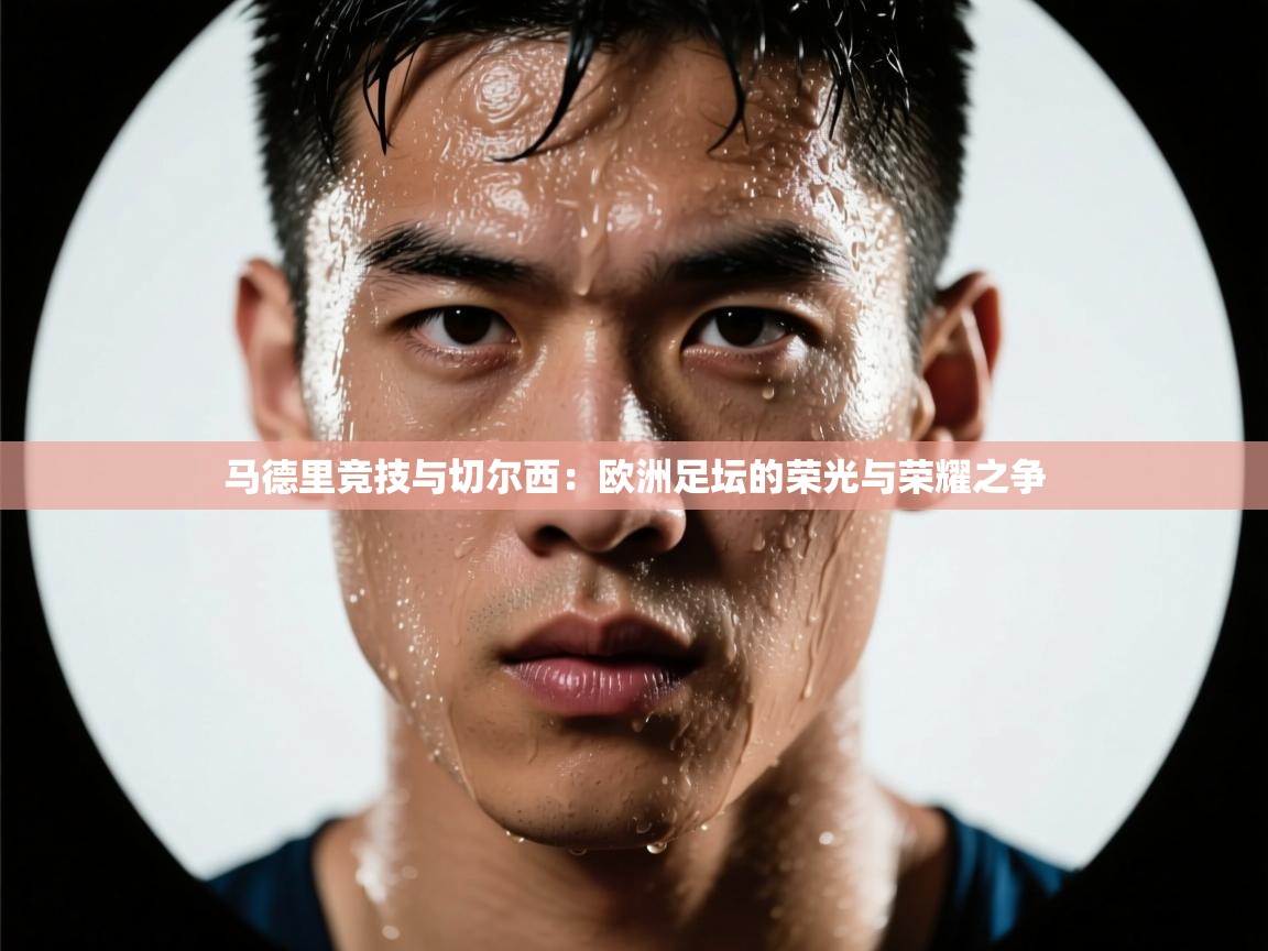 马德里竞技与切尔西：欧洲足坛的荣光与荣耀之争