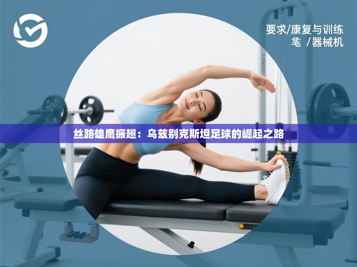 丝路雄鹰振翅：乌兹别克斯坦足球的崛起之路