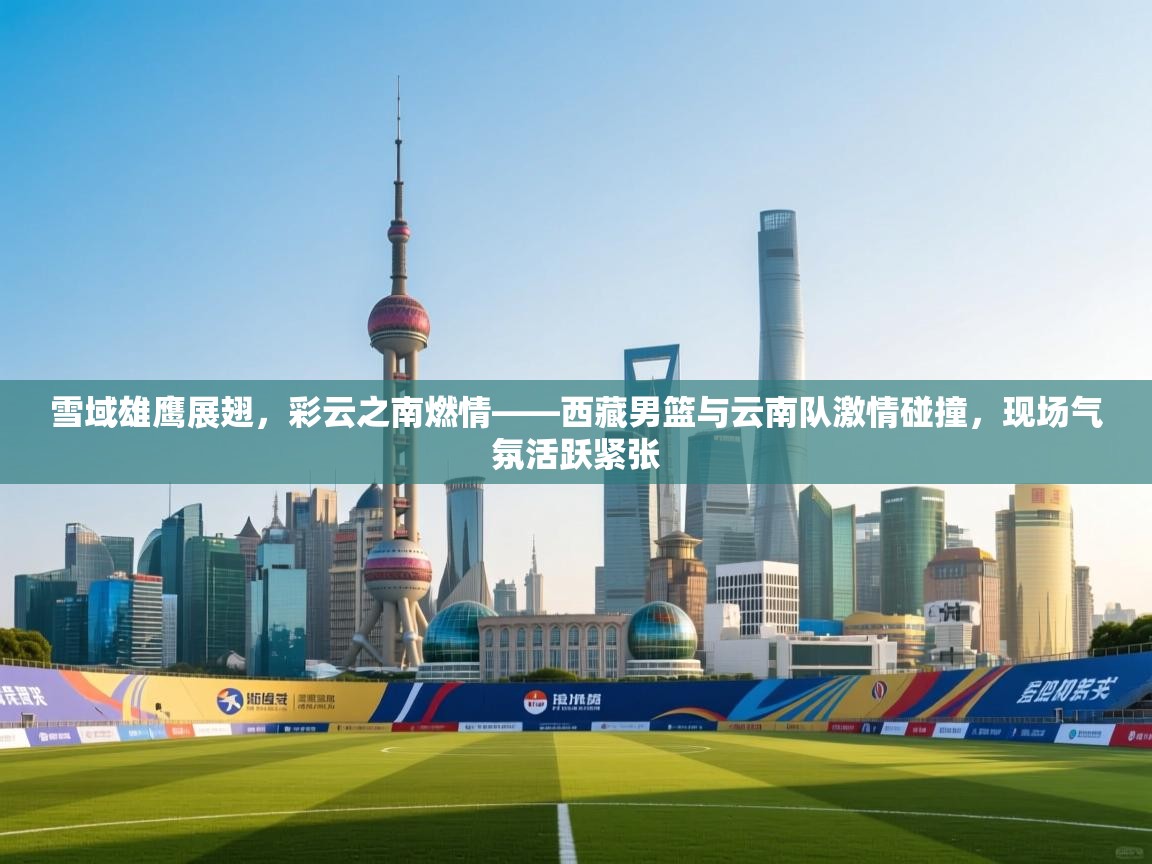 雪域雄鹰展翅，彩云之南燃情——西藏男篮与云南队激情碰撞，现场气氛活跃紧张