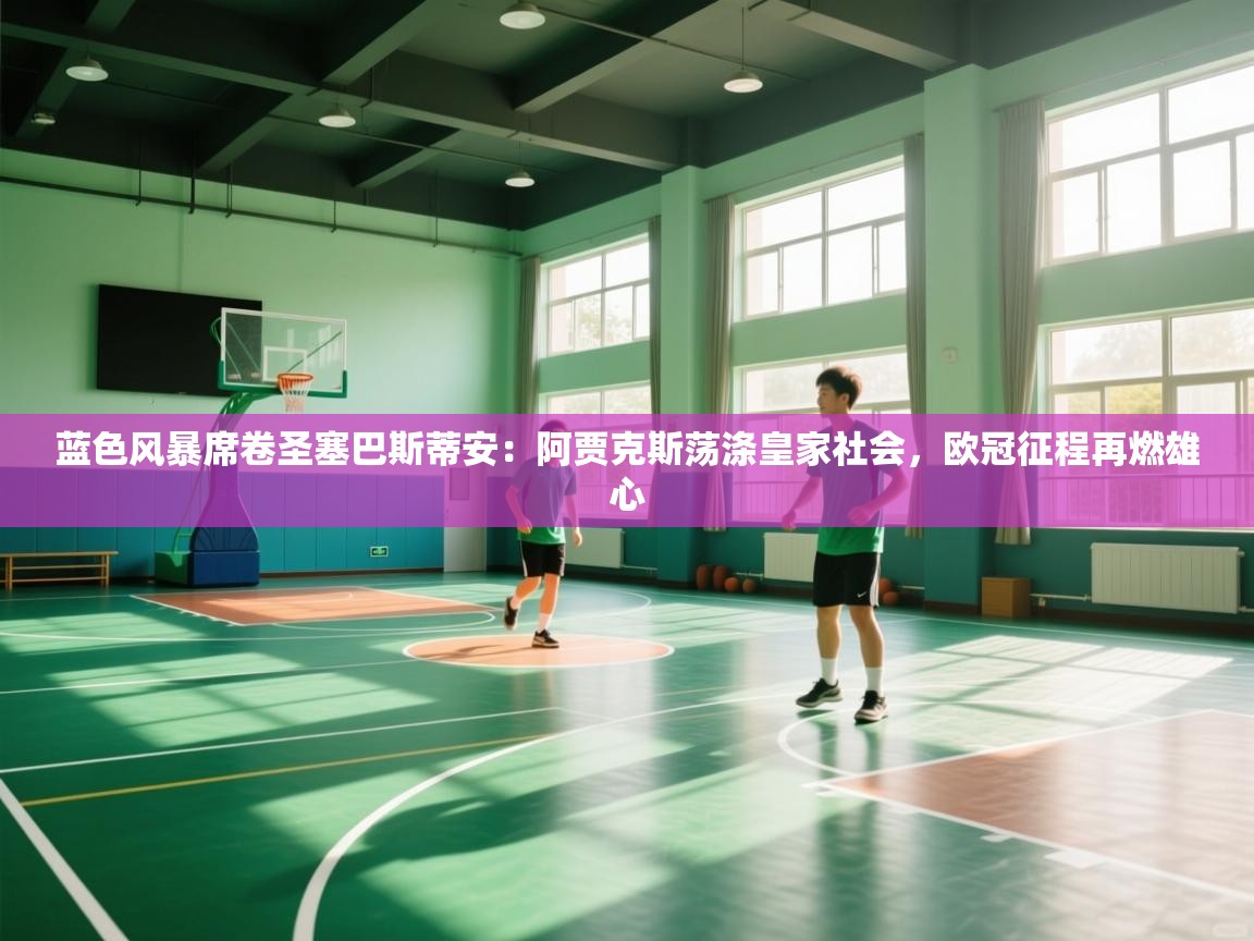 蓝色风暴席卷圣塞巴斯蒂安：阿贾克斯荡涤皇家社会，欧冠征程再燃雄心