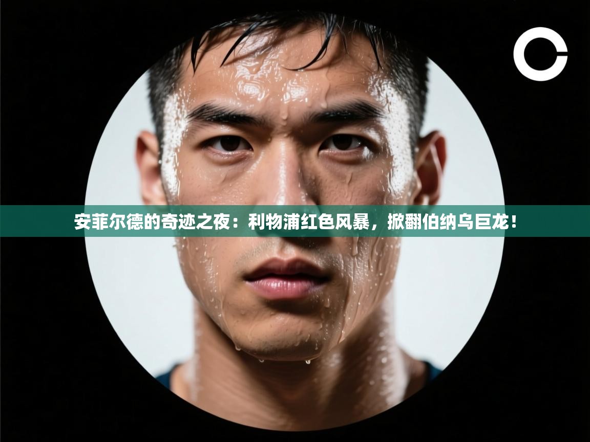 安菲尔德的奇迹之夜：利物浦红色风暴，掀翻伯纳乌巨龙！