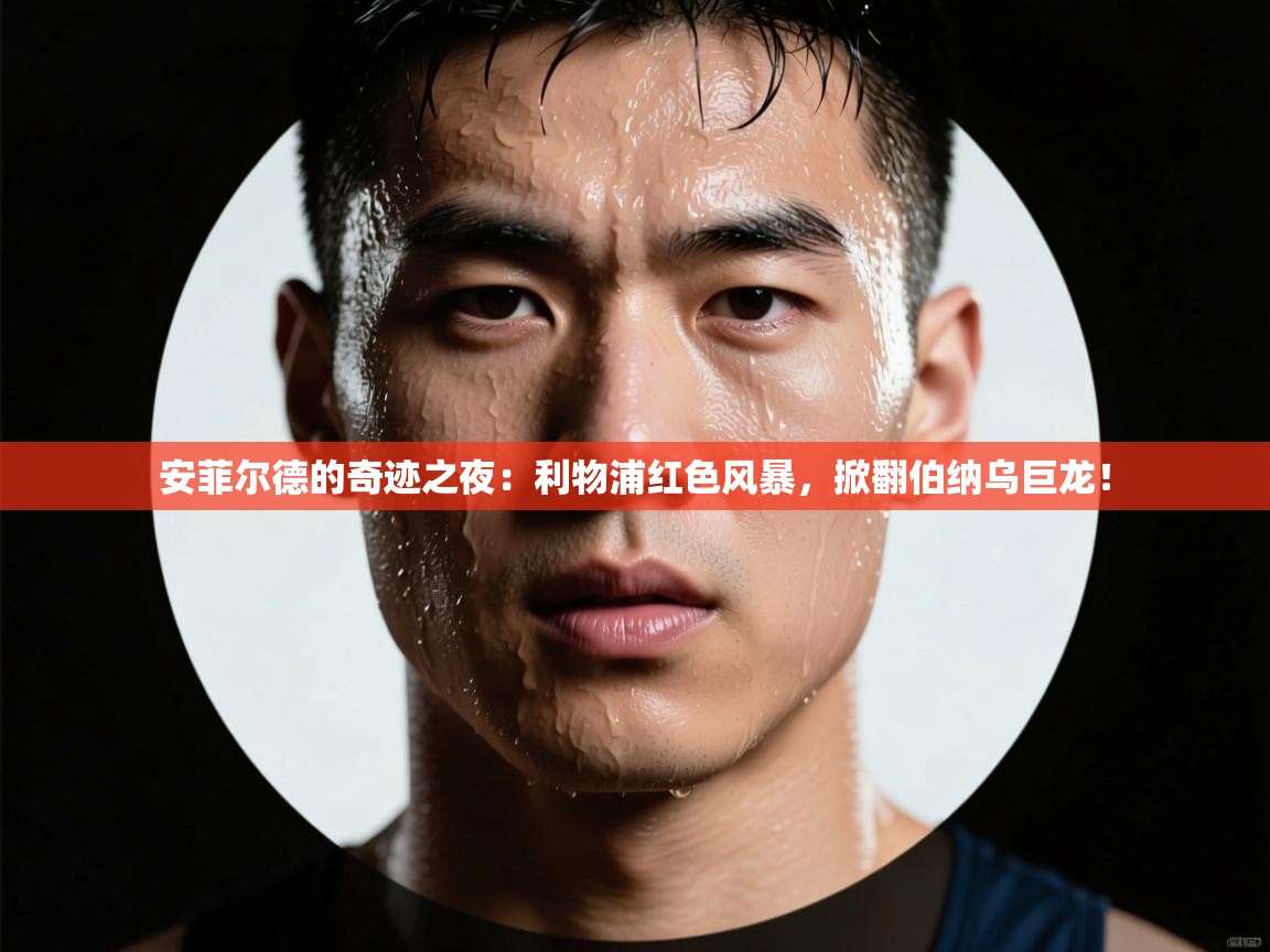 安菲尔德的奇迹之夜：利物浦红色风暴，掀翻伯纳乌巨龙！  第2张