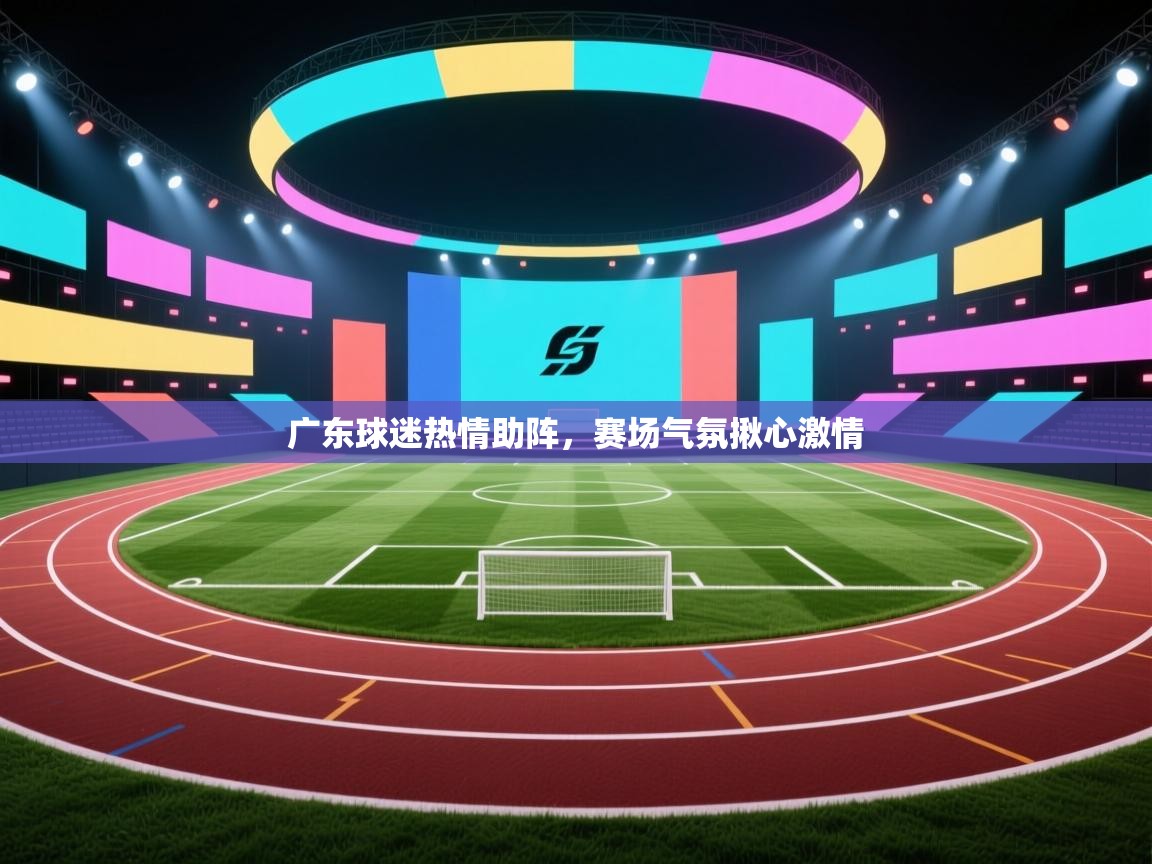 广东球迷热情助阵，赛场气氛揪心激情