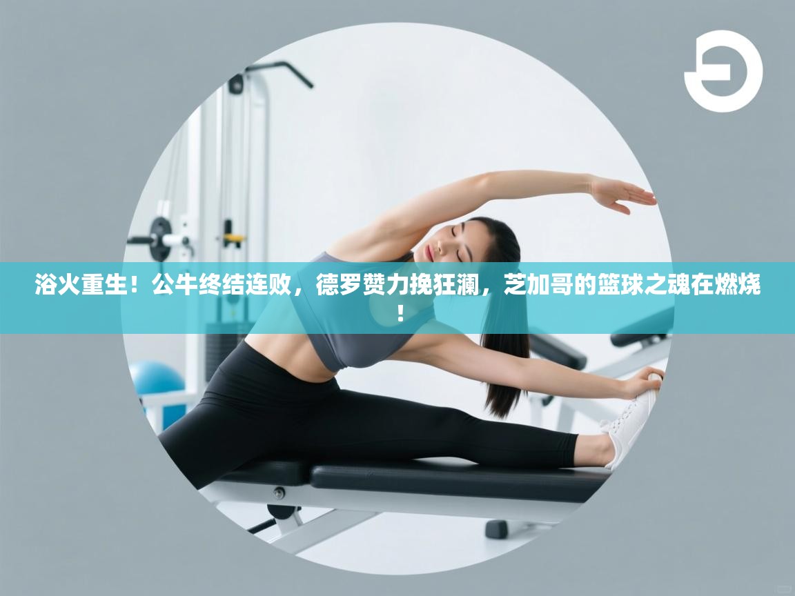 浴火重生！公牛终结连败，德罗赞力挽狂澜，芝加哥的篮球之魂在燃烧！