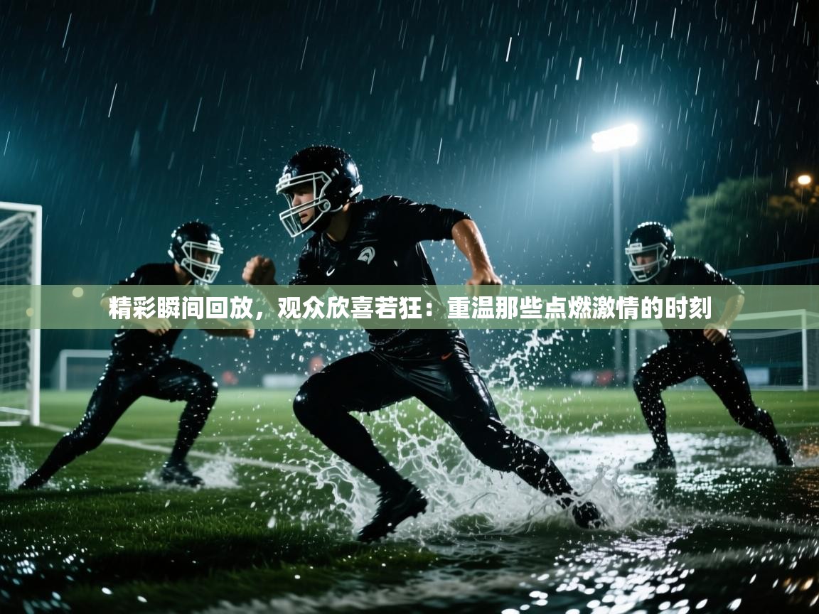 精彩瞬间回放，观众欣喜若狂：重温那些点燃激情的时刻