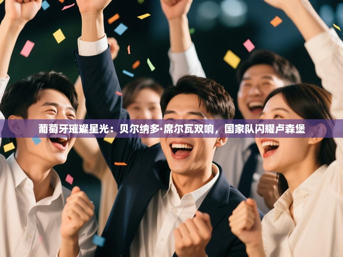 葡萄牙璀璨星光：贝尔纳多·席尔瓦双响，国家队闪耀卢森堡