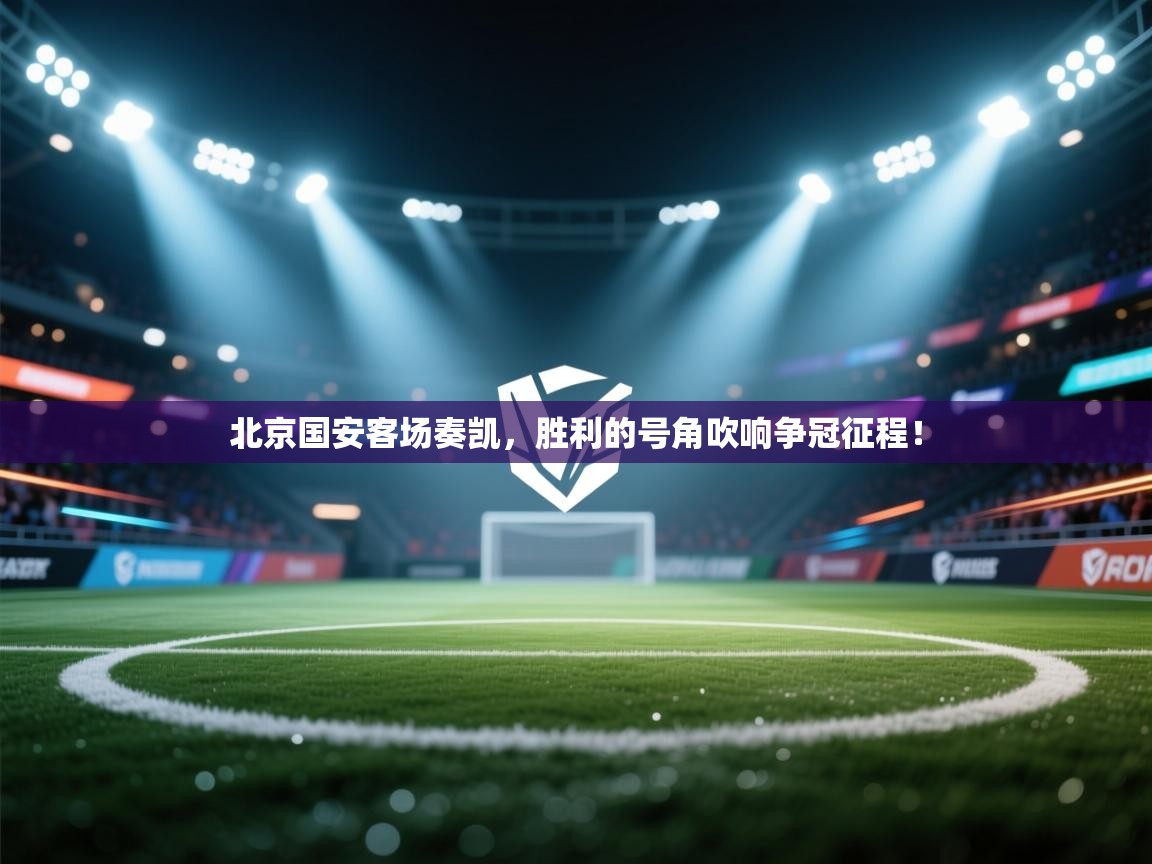 北京国安客场奏凯，胜利的号角吹响争冠征程！