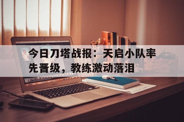 开运体育网站-今日刀塔战报：天启小队率先晋级，教练激动落泪