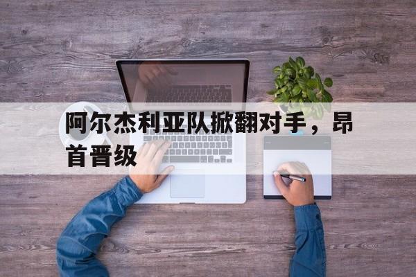 开云足球直播-阿尔杰利亚队掀翻对手，昂首晋级